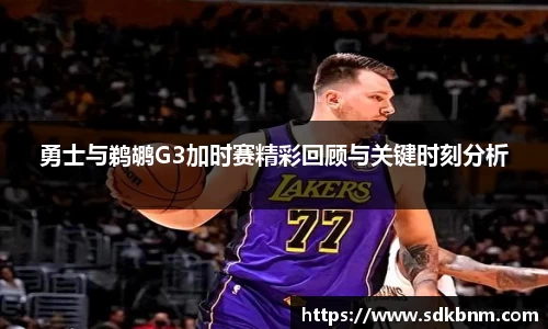 勇士与鹈鹕G3加时赛精彩回顾与关键时刻分析