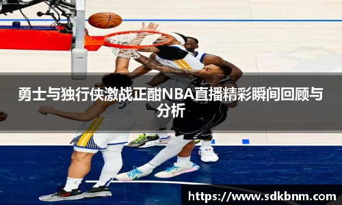 勇士与独行侠激战正酣NBA直播精彩瞬间回顾与分析